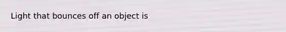 Light that bounces off an object is