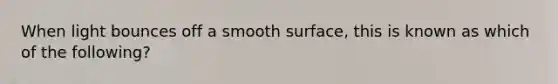 When light bounces off a smooth surface, this is known as which of the following?