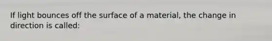 If light bounces off the surface of a material, the change in direction is called: