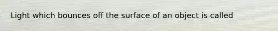 Light which bounces off the surface of an object is called