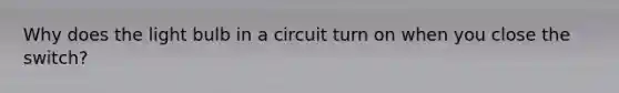 Why does the light bulb in a circuit turn on when you close the switch?