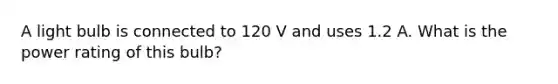 A light bulb is connected to 120 V and uses 1.2 A. What is the power rating of this bulb?