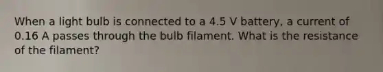 When a light bulb is connected to a 4.5 V battery, a current of 0.16 A passes through the bulb filament. What is the resistance of the filament?