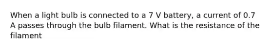 When a light bulb is connected to a 7 V battery, a current of 0.7 A passes through the bulb filament. What is the resistance of the filament