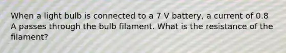 When a light bulb is connected to a 7 V battery, a current of 0.8 A passes through the bulb filament. What is the resistance of the filament?