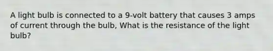 A light bulb is connected to a 9-volt battery that causes 3 amps of current through the bulb, What is the resistance of the light bulb?