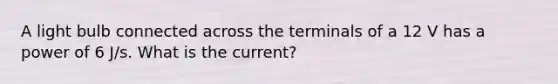 A light bulb connected across the terminals of a 12 V has a power of 6 J/s. What is the current?