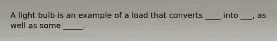 A light bulb is an example of a load that converts ____ into ___, as well as some _____.