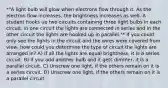 *"A light bulb will glow when electrons flow through it. As the electron flow increases, the brightness increases as well. A student hooks up two circuits containing three light bulbs in each circuit. In one circuit the lights are connected in series and in the other circuit the lights are hooked up in parallel."* If you could only see the lights in the circuit and the wires were covered from view, how could you determine the type of circuit the lights are arranged in? A) If all the lights are equal brightness, it is a series circuit. B) If you add another bulb and it gets dimmer, it is a parallel circuit. C) Unscrew one light, if the others remain on it is a series circuit. D) Unscrew one light, if the others remain on it is a parallel circuit.