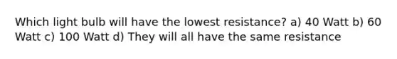 Which light bulb will have the lowest resistance? a) 40 Watt b) 60 Watt c) 100 Watt d) They will all have the same resistance