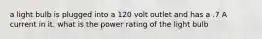 a light bulb is plugged into a 120 volt outlet and has a .7 A current in it. what is the power rating of the light bulb