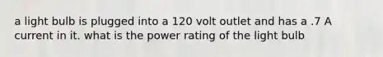 a light bulb is plugged into a 120 volt outlet and has a .7 A current in it. what is the power rating of the light bulb