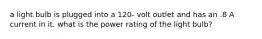 a light bulb is plugged into a 120- volt outlet and has an .8 A current in it. what is the power rating of the light bulb?