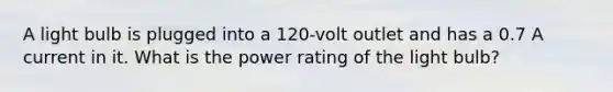 A light bulb is plugged into a 120-volt outlet and has a 0.7 A current in it. What is the power rating of the light bulb?