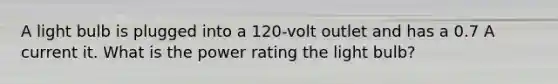 A light bulb is plugged into a 120-volt outlet and has a 0.7 A current it. What is the power rating the light bulb?