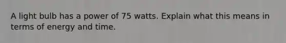 A light bulb has a power of 75 watts. Explain what this means in terms of energy and time.