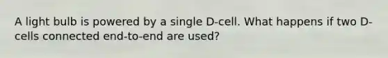 A light bulb is powered by a single D-cell. What happens if two D-cells connected end-to-end are used?