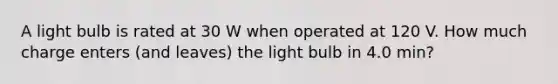 A light bulb is rated at 30 W when operated at 120 V. How much charge enters (and leaves) the light bulb in 4.0 min?