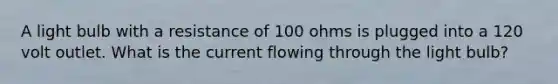 A light bulb with a resistance of 100 ohms is plugged into a 120 volt outlet. What is the current flowing through the light bulb?