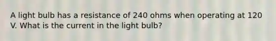 A light bulb has a resistance of 240 ohms when operating at 120 V. What is the current in the light bulb?