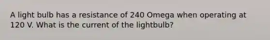 A light bulb has a resistance of 240 Omega when operating at 120 V. What is the current of the lightbulb?