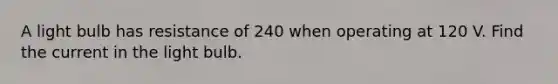 A light bulb has resistance of 240 when operating at 120 V. Find the current in the light bulb.