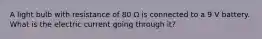 A light bulb with resistance of 80 Ω is connected to a 9 V battery. What is the electric current going through it?