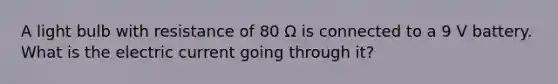 A light bulb with resistance of 80 Ω is connected to a 9 V battery. What is the electric current going through it?