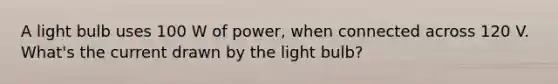 A light bulb uses 100 W of power, when connected across 120 V. What's the current drawn by the light bulb?