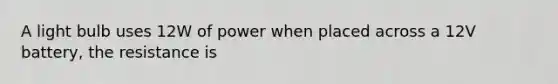 A light bulb uses 12W of power when placed across a 12V battery, the resistance is