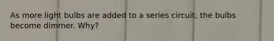 As more light bulbs are added to a series circuit, the bulbs become dimmer. Why?