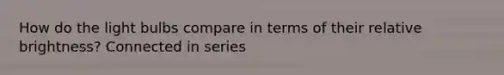 How do the light bulbs compare in terms of their relative brightness? Connected in series