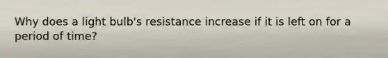 Why does a light bulb's resistance increase if it is left on for a period of time?