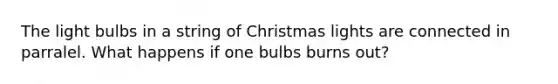 The light bulbs in a string of Christmas lights are connected in parralel. What happens if one bulbs burns out?