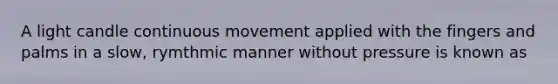 A light candle continuous movement applied with the fingers and palms in a slow, rymthmic manner without pressure is known as