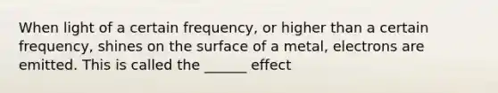 When light of a certain frequency, or higher than a certain frequency, shines on the surface of a metal, electrons are emitted. This is called the ______ effect