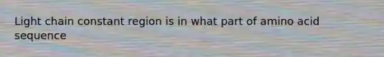 Light chain constant region is in what part of amino acid sequence