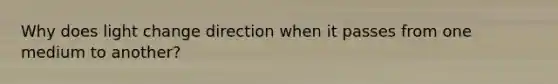 Why does light change direction when it passes from one medium to another?