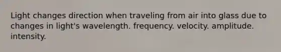 Light changes direction when traveling from air into glass due to changes in light's wavelength. frequency. velocity. amplitude. intensity.