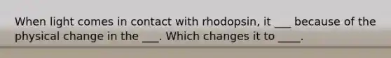 When light comes in contact with rhodopsin, it ___ because of the physical change in the ___. Which changes it to ____.