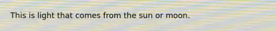 This is light that comes from the sun or moon.