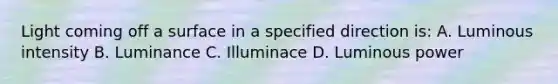 Light coming off a surface in a specified direction is: A. Luminous intensity B. Luminance C. Illuminace D. Luminous power