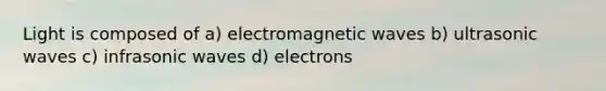 Light is composed of a) electromagnetic waves b) ultrasonic waves c) infrasonic waves d) electrons