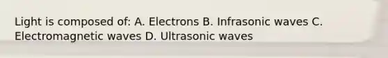 Light is composed of: A. Electrons B. Infrasonic waves C. Electromagnetic waves D. Ultrasonic waves