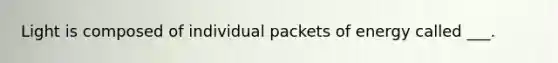 Light is composed of individual packets of energy called ___.