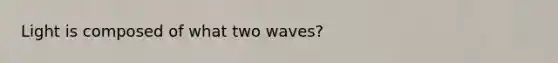 Light is composed of what two waves?