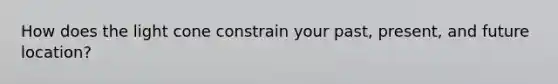 How does the light cone constrain your past, present, and future location?