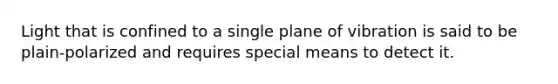 Light that is confined to a single plane of vibration is said to be plain-polarized and requires special means to detect it.