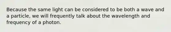 Because the same light can be considered to be both a wave and a particle, we will frequently talk about the wavelength and frequency of a photon.