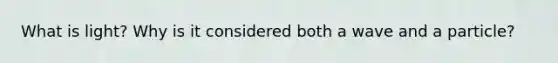 What is light? Why is it considered both a wave and a particle?